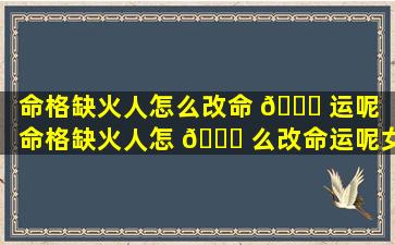 命格缺火人怎么改命 🐞 运呢「命格缺火人怎 🐕 么改命运呢女生」